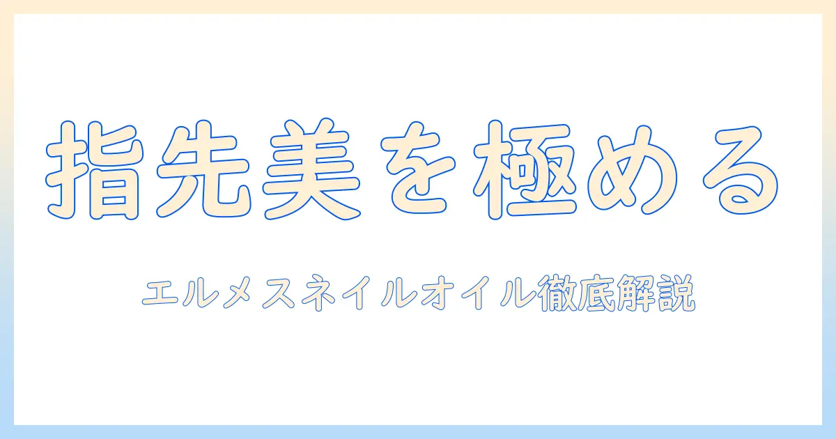 ハンドクリームとエルメスネイルオイルを徹底比較｜高級ケアで指先を美しく保つ方法