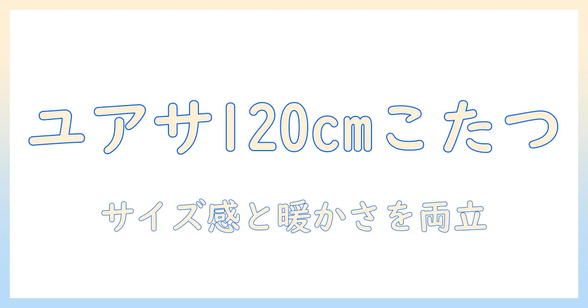 ユアサプライムスの120cmこたつを徹底解説—サイズ選びのコツと快適さのポイント