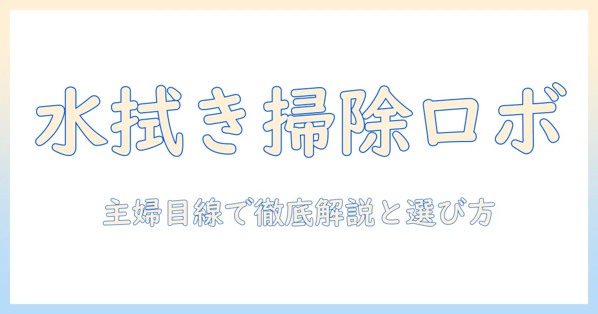 ロボット型の掃除機で水拭きを兼用できるモデルを徹底解説:家庭の主婦にぴったりの選び方