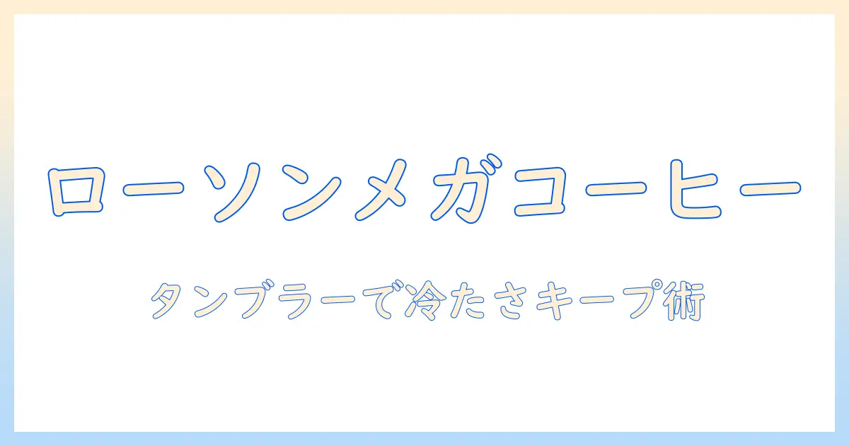 ローソンのアイスコーヒーをメガサイズで楽しむ方法|タンブラーで持ち歩くコツとおすすめの組み合わせ