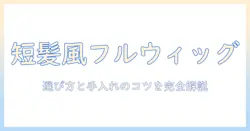 ショートカットを叶えるフルウィッグ完全ガイド:選び方と着用・手入れのコツ