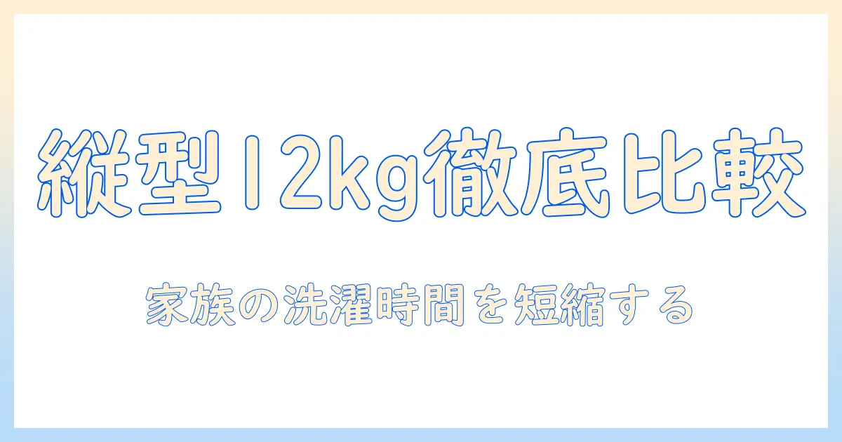 洗濯機の縦型12kgを徹底比較｜家族向けにおすすめのモデルを選ぶポイントと比較ガイド