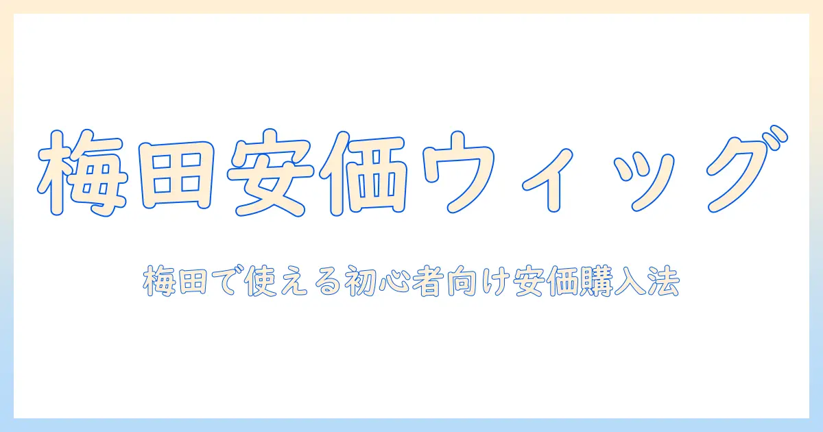 梅田で安いウィッグを見つける方法|初心者にも分かるウィッグ選びと梅田の安価店舗ガイド