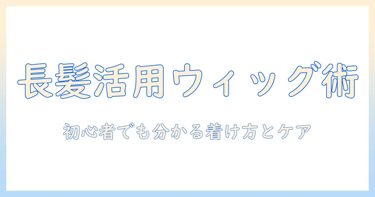長髪を活かすウィッグのかぶり方ガイド｜初心者でも分かる着け方と手入れのコツ