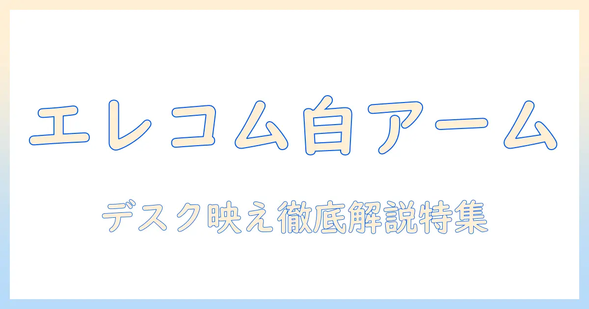 エレコムのホワイト色モニターアームを徹底解説|選び方・設置のコツとおすすめモデル