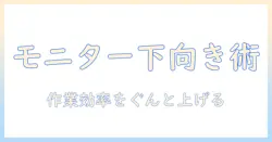 モニターアームを下向きに改造する方法と注意点:デスク周りをスリム化して作業効率を上げる