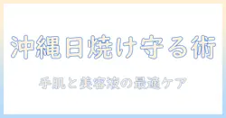 沖縄の紫外線と乾燥対策に必須!ハンドクリームと美容液の最適な使い方