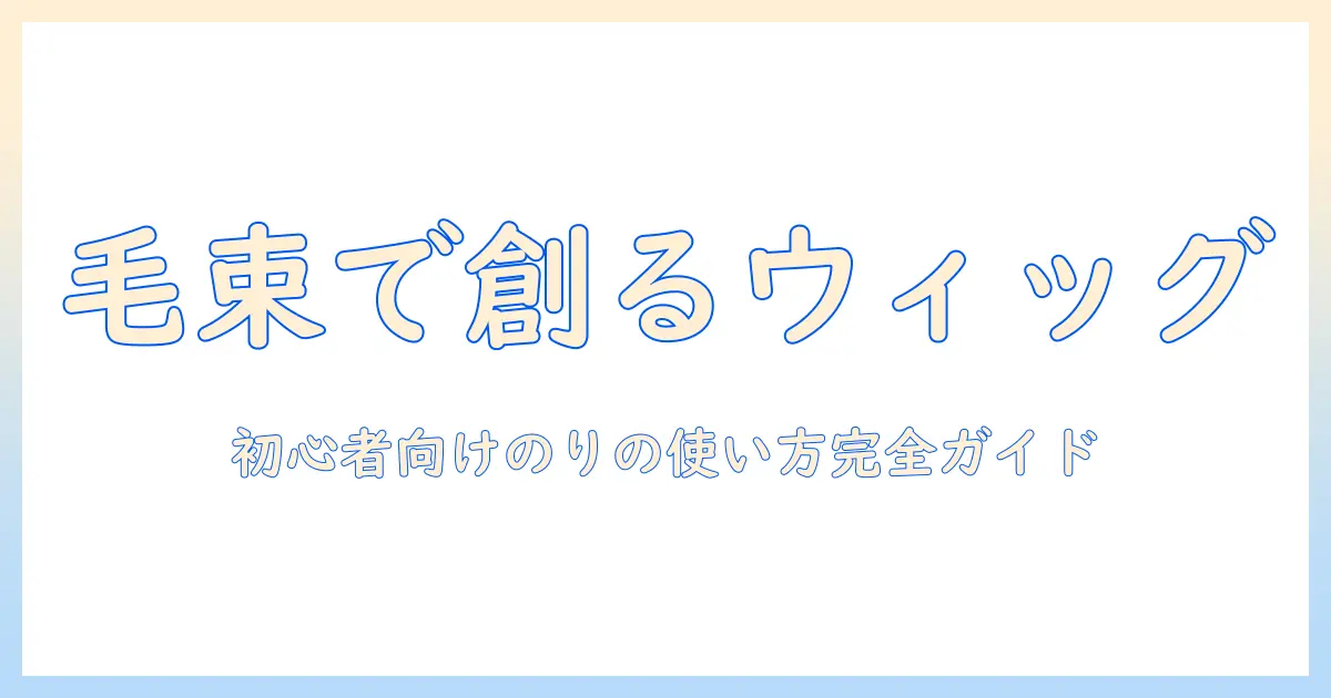 ウィッグの毛束を使った作り方とのりの選び方：初心者向けガイド