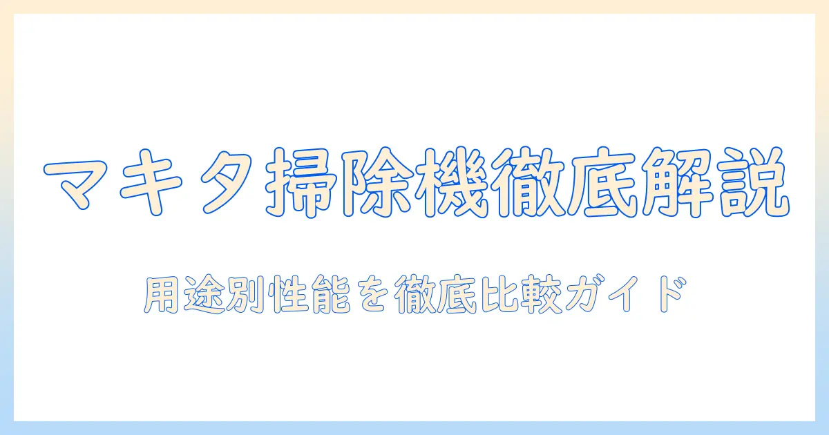 マキタの掃除機のグレードを徹底解説|用途別の性能比較とおすすめモデル