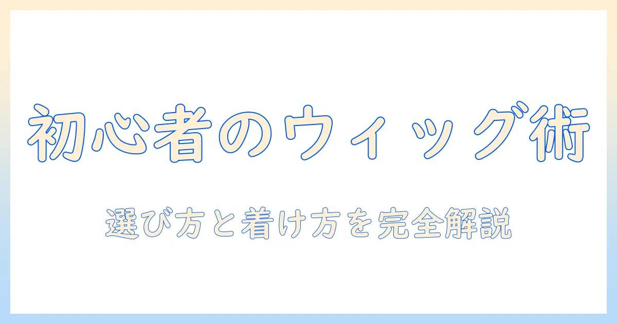 ウィッグとつけ毛の作り方ガイド:初心者でも分かる選び方と着け方