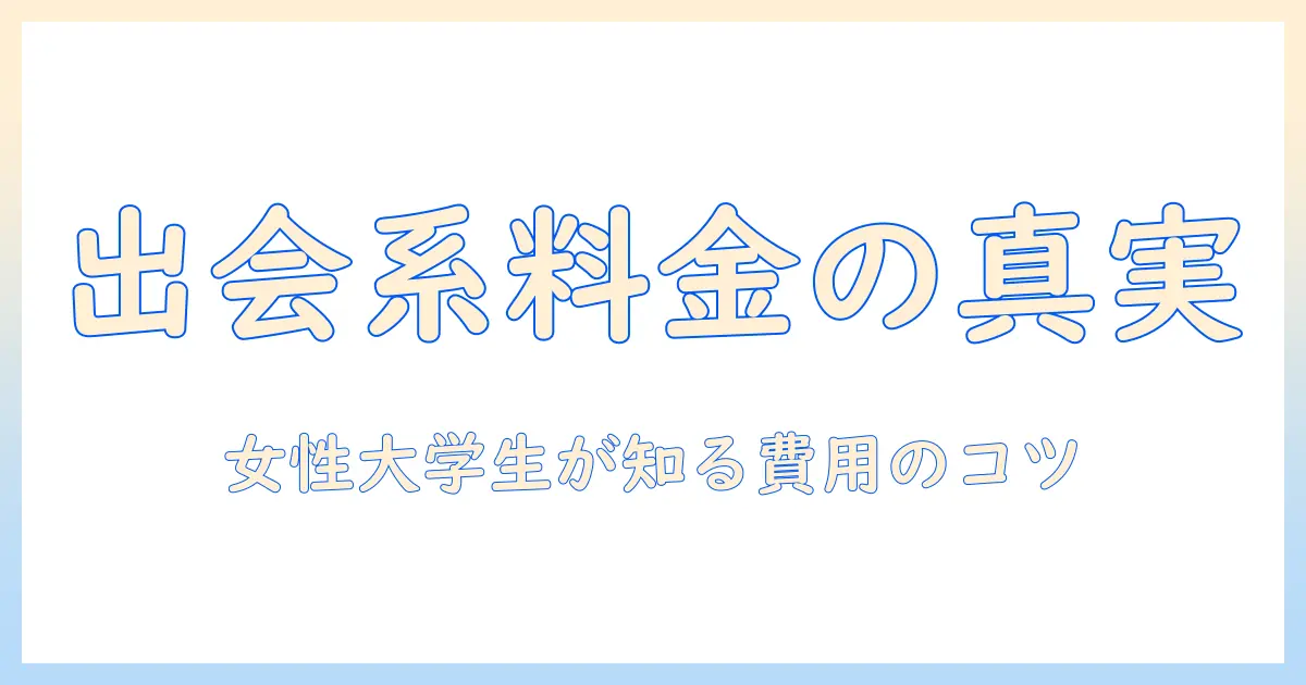 出会系 値段 比較を徹底解説:女性の大学生が知るべき料金体系とコストパフォーマンス