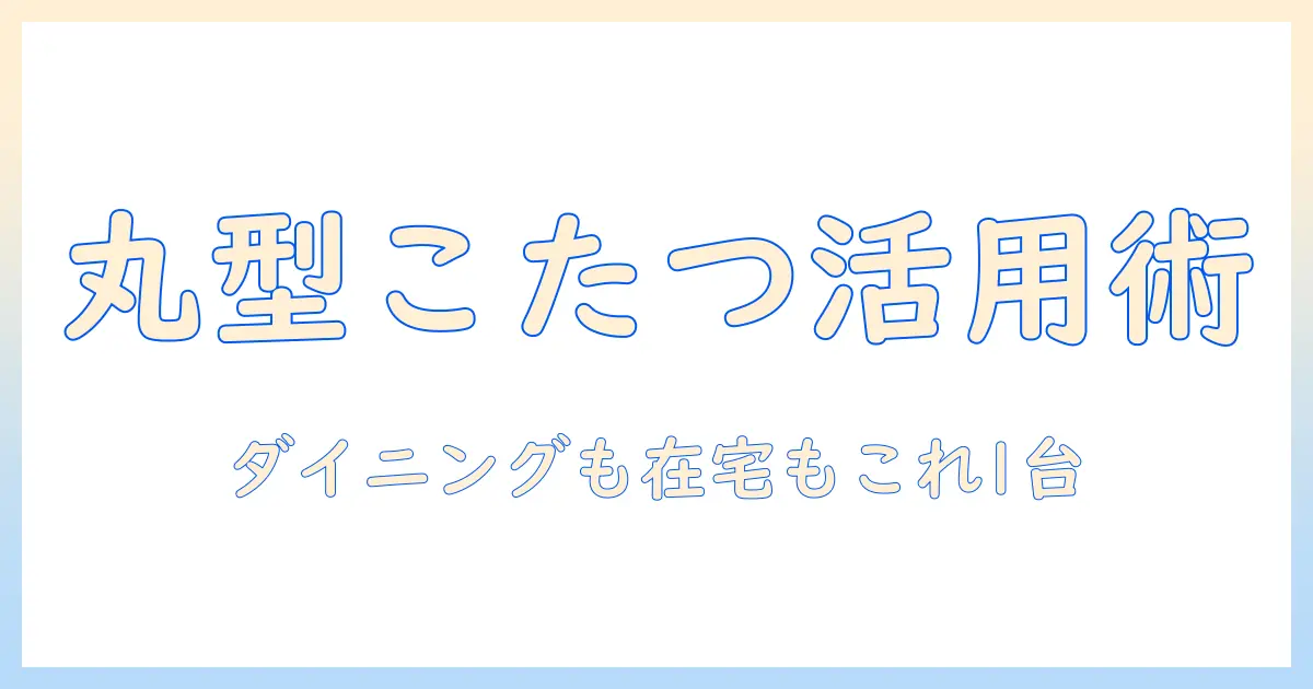 ダイニングテーブルとして使える丸型こたつの選び方と活用術