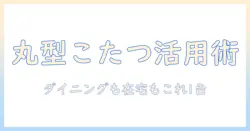 ダイニングテーブルとして使える丸型こたつの選び方と活用術