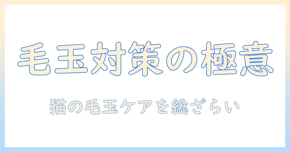 キャットフードと毛玉ケアとは?猫の毛玉対策を知るための完全ガイド