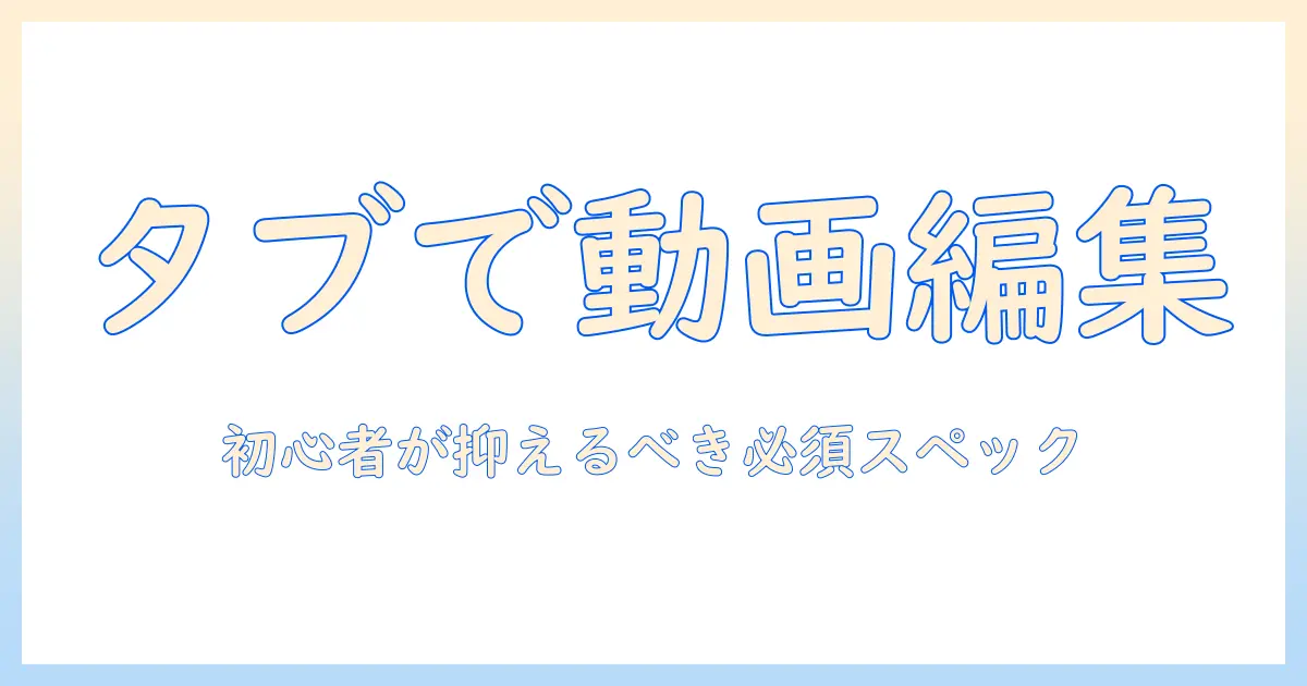 タブレットで動画編集を始めるための必要スペックと選び方