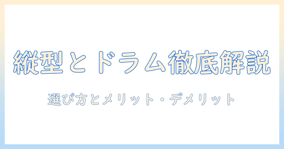 洗濯機の縦型とドラムの違いを徹底解説｜選び方のポイントとメリット・デメリット