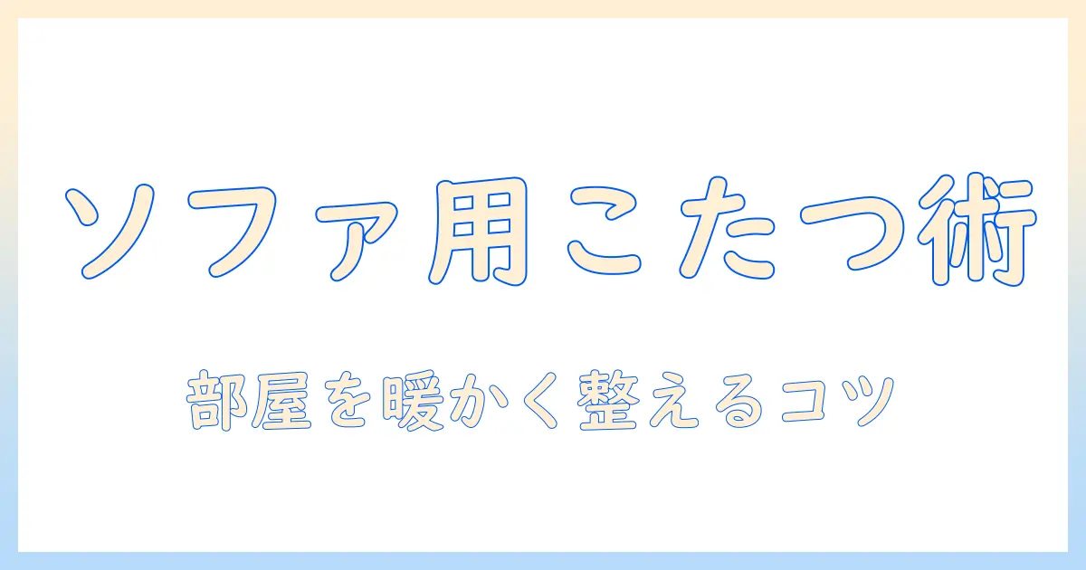 ソファ用こたつのおすすめを徹底解説|リビングを快適にする選び方と人気アイテム