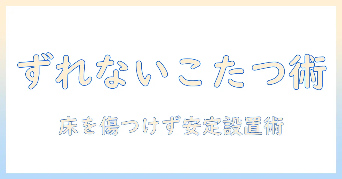 こたつをずれない方法で快適に!床を傷つけず安定して使うコツとアイデア