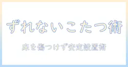 こたつをずれない方法で快適に!床を傷つけず安定して使うコツとアイデア