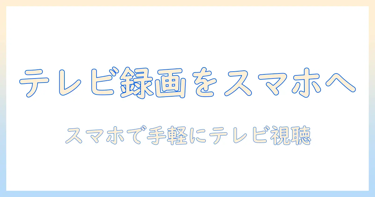 テレビで録画をスマホに保存する方法を解説：手軽にテレビ番組をスマホで楽しむ