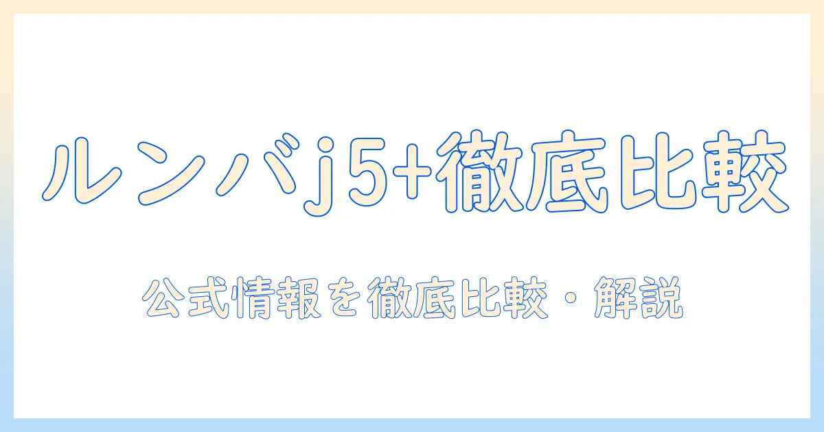 ルンバ・コンボ・j5+・掃除機&床拭きロボット・アイロボット公式情報を徹底比較と解説：購入前に知っておくべきポイント