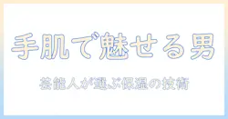 ハンドクリームで差をつける！芸能人が愛用するメンズ向け手肌ケア術とおすすめ