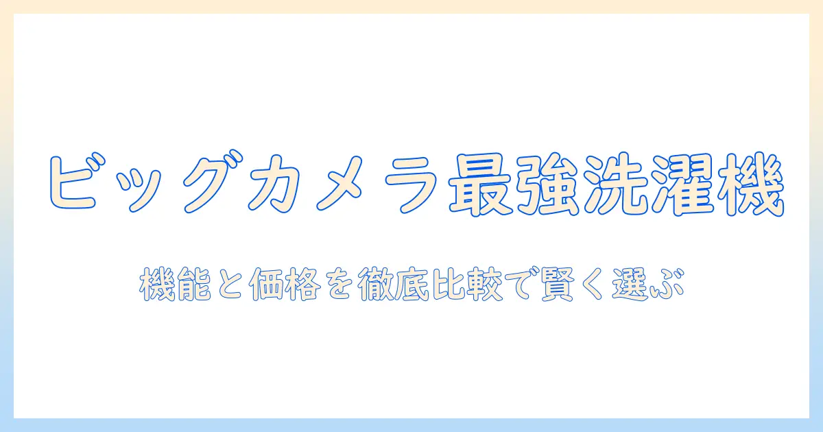 ビッグカメラオリジナルの洗濯機を徹底解説：機能・価格・口コミを比較して賢く選ぶ方法