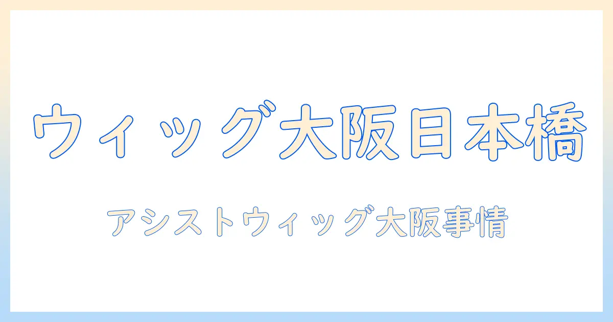 アシストのウィッグを大阪・日本橋の店で購入する前に読むレビューと体験談