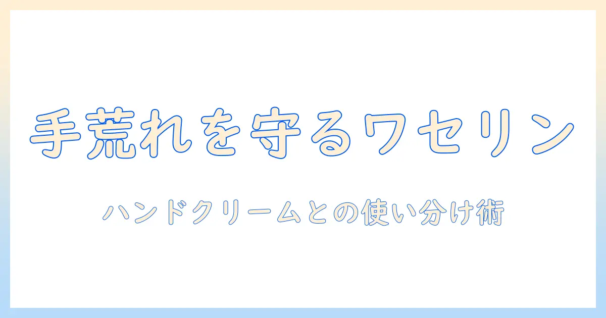手荒れを防ぐワセリンとハンドクリームの選び方と使い分け