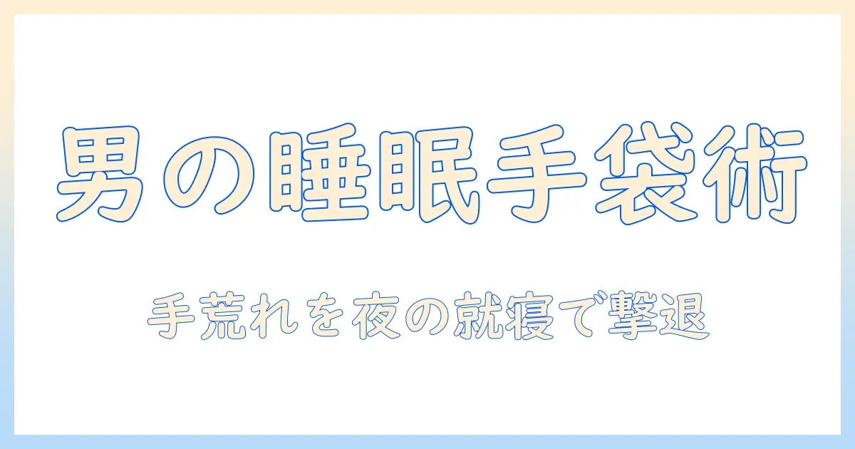 手荒れをケアする手袋のおすすめ:寝るときにも使えるメンズ向けガイド