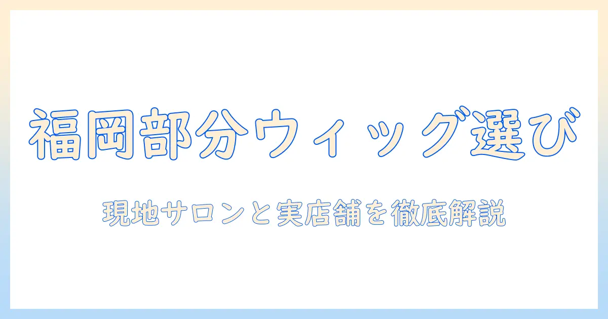 福岡で部分ウィッグを選ぶ方法とおすすめサロン
