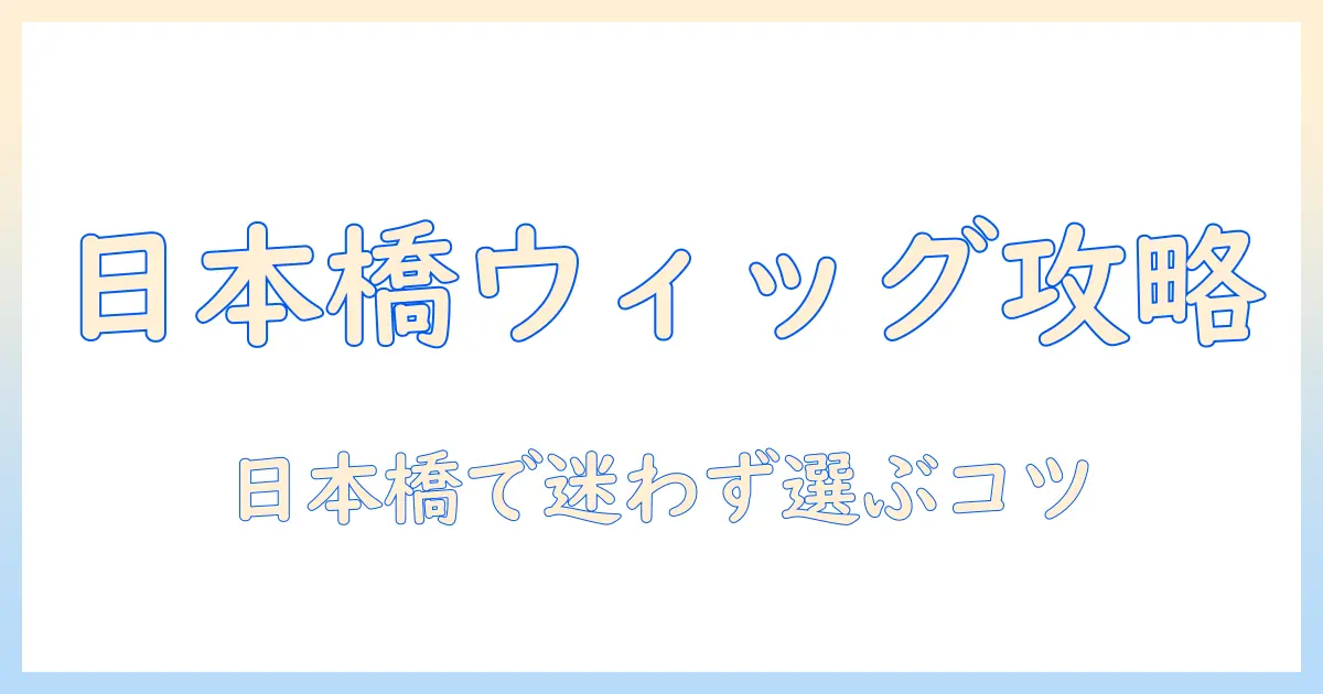 アシストのウィッグを日本橋で探すなら知っておきたい行き方ガイド