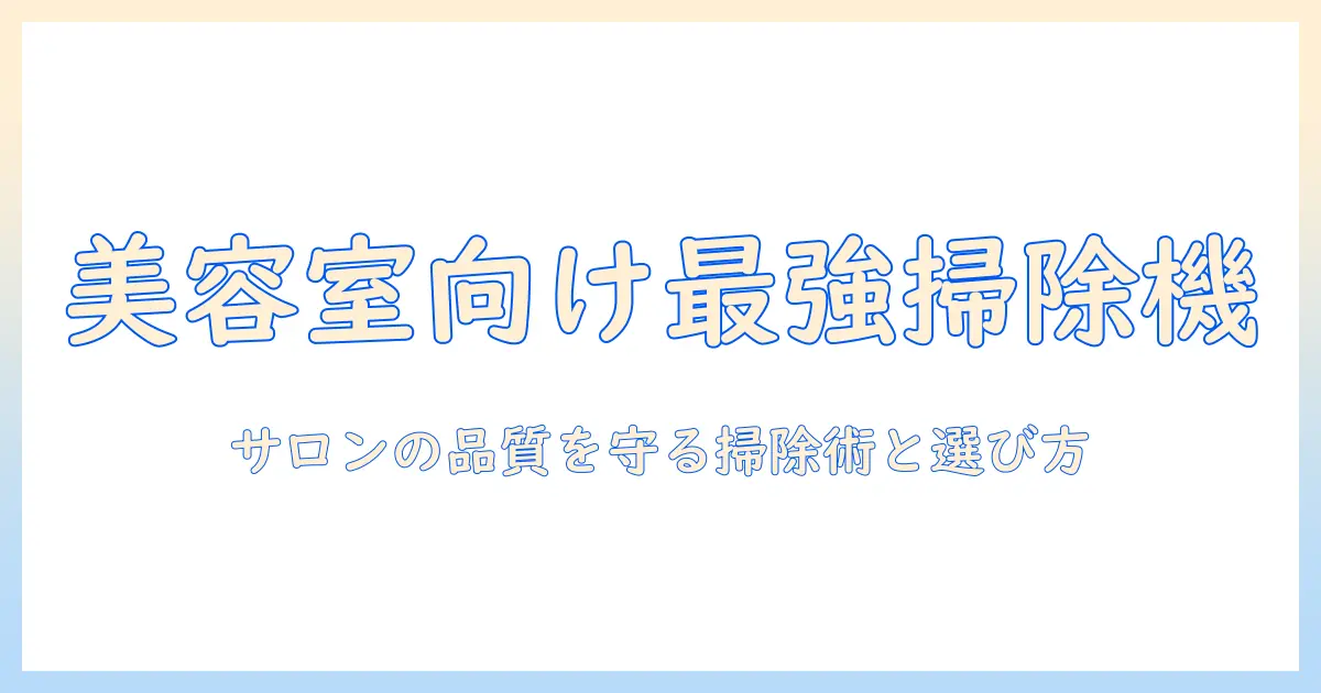 美容室向けの掃除機のおすすめ8選と選び方|美しい空間づくりに役立つ最新情報