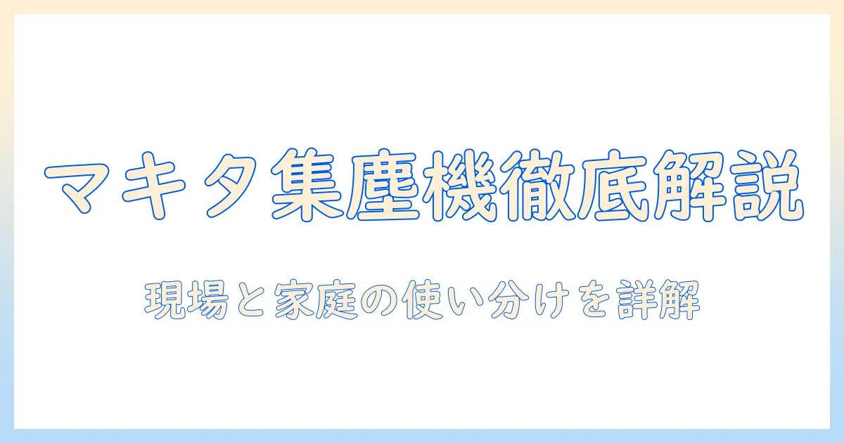 マキタ 集塵機 掃除機 違いを徹底解説｜マキタ製品の特徴と用途別の選び方