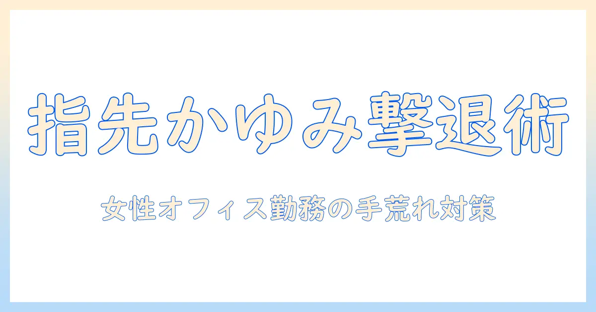 手荒れがひどい指先のかゆい症状を解決する方法――女性の会社員向けケアガイド