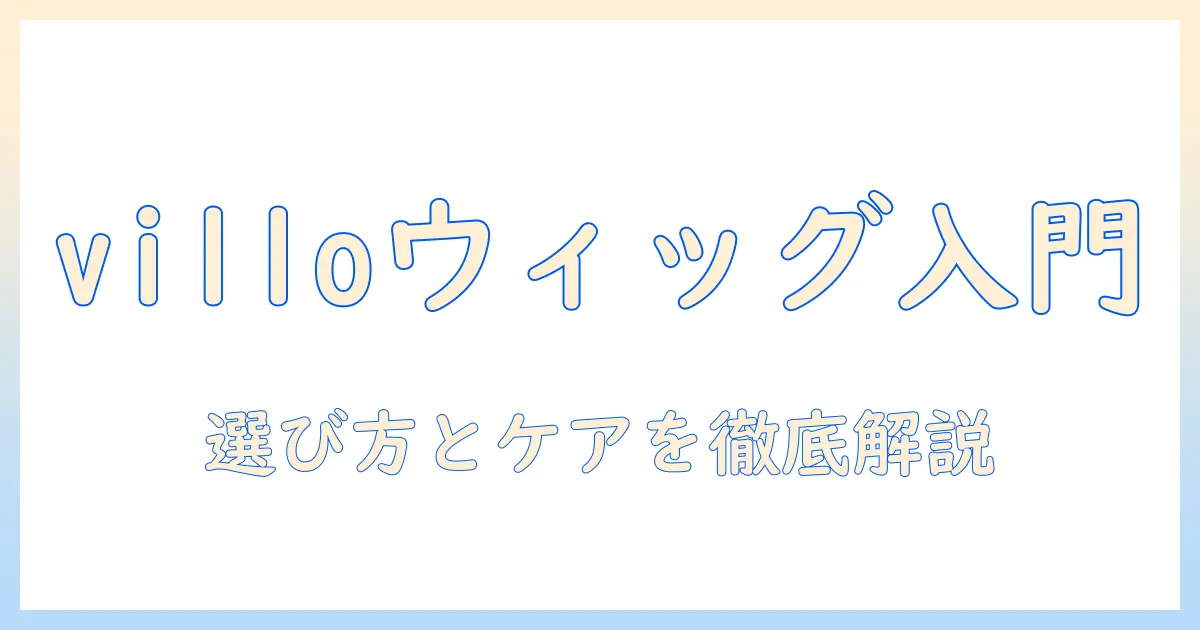 villoのウィッグ入門ガイド｜初心者が知っておくべき選び方とケアのコツ