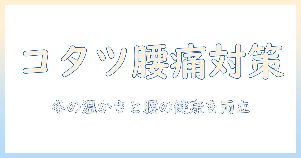 こたつで腰痛対策を実践する基本ガイド｜冬の温かさと腰の健康を両立する生活術