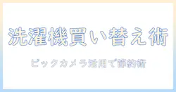 洗濯機の買い替えを考えるときの引き取りとビックカメラ活用ガイド