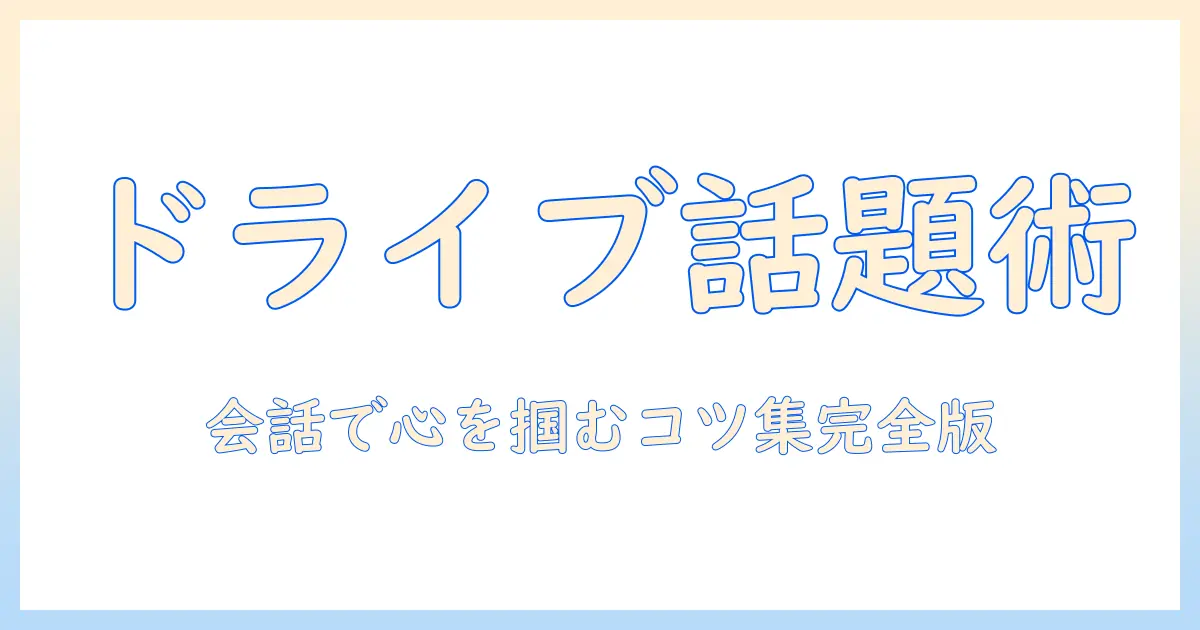 マッチングアプリ ドライブ 話題で盛り上がるデート術|話題ネタ25選と実践ポイント
