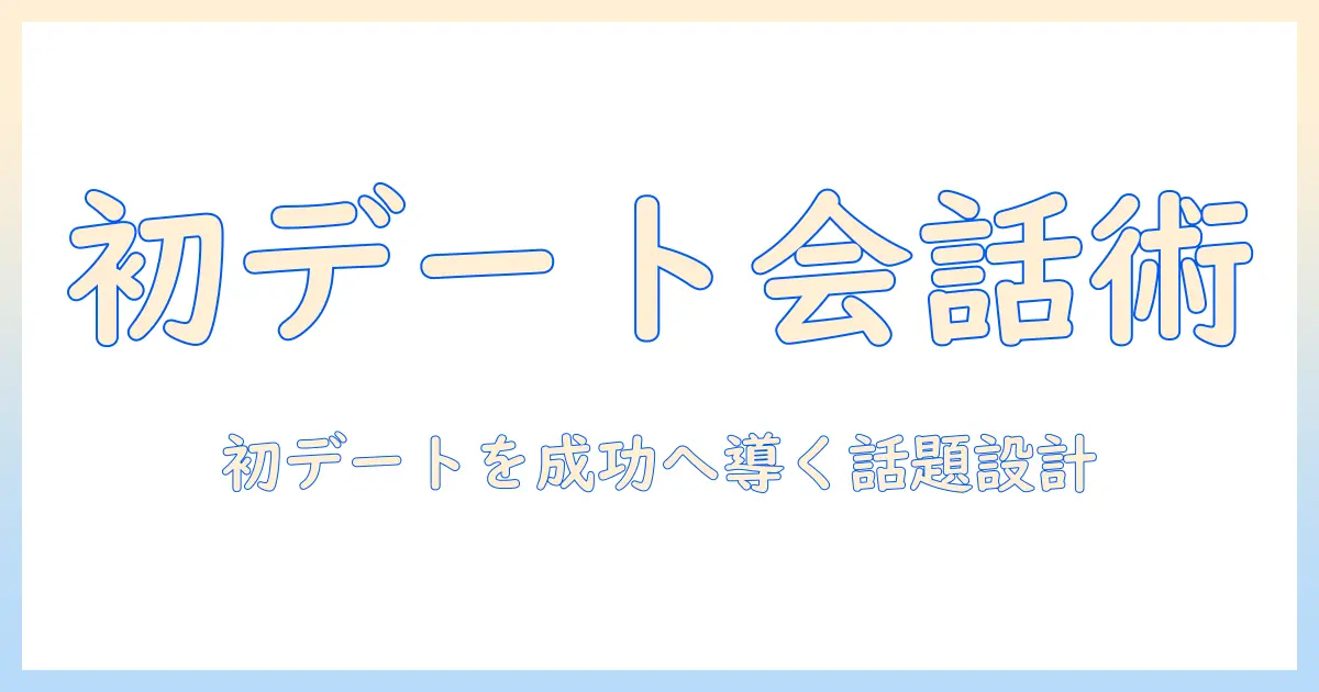 マッチングアプリ 初デート 会話ネタ：初デートを成功に導く話題と進め方
