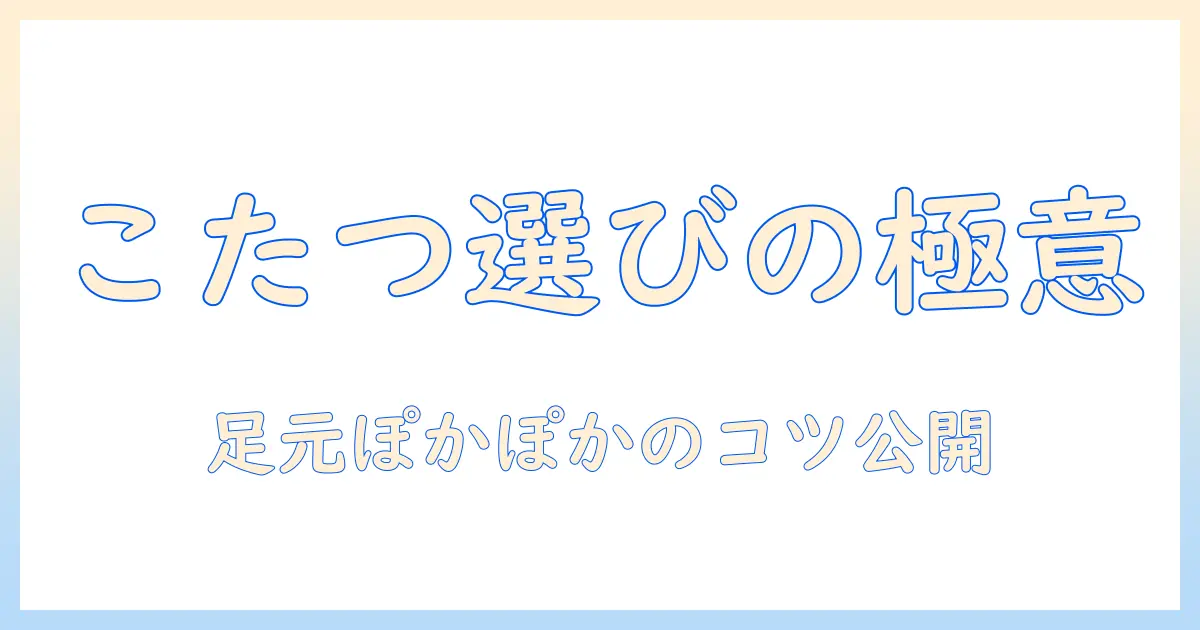足元を温めるこたつ選びのコツとアイリスオーヤマのおすすめモデル