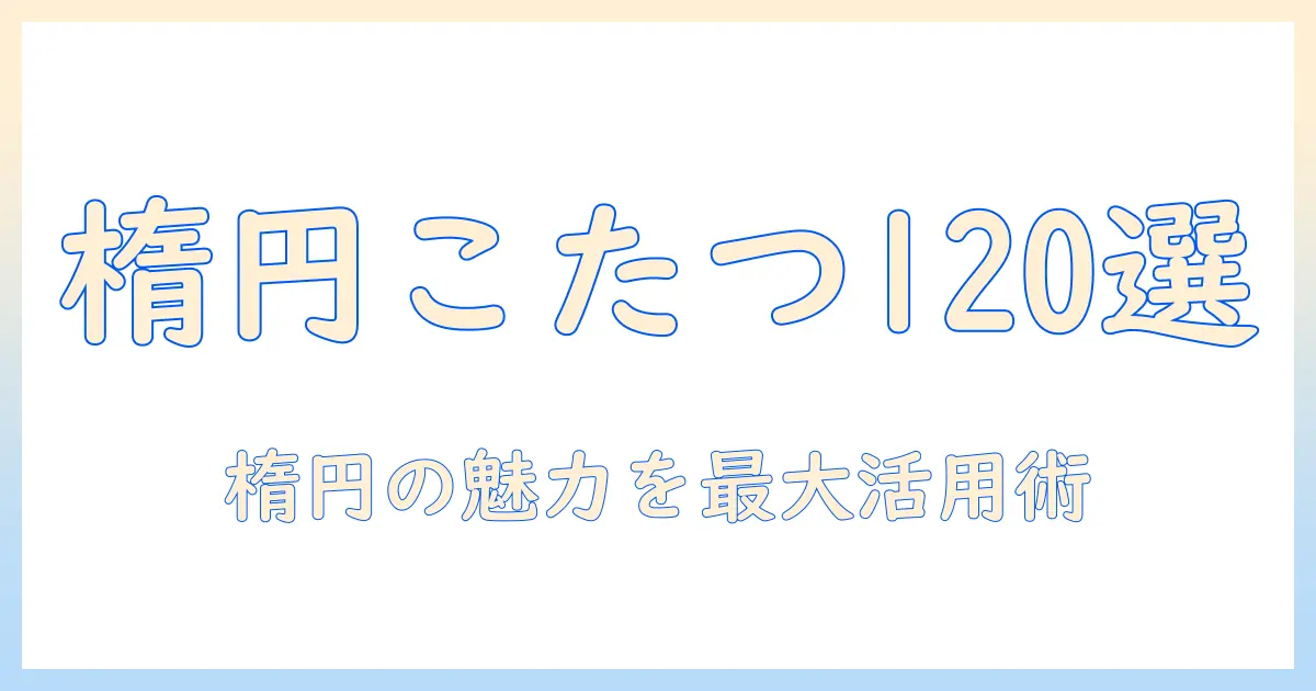 こたつ・テーブル・楕円・120を徹底解説：楕円形のこたつテーブルで120サイズを選ぶコツと使い方