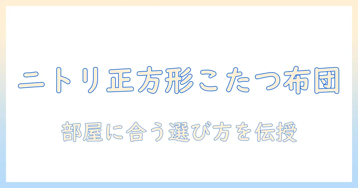 ニトリ の 正方形 こたつ 掛け布団の選び方と比較ガイド：部屋に合うコーディネート術