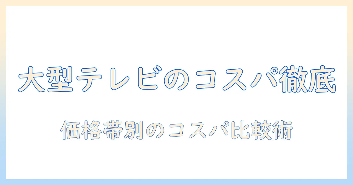 テレビの大型モデルのコスパは？おすすめ機種を徹底比較して選ぶ方法