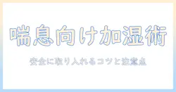喘息を持つ人のための加湿器とアロマの使い方ガイド—安全に取り入れるポイントと注意点