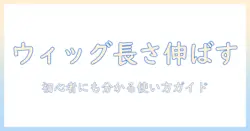 ウィッグの長さを伸ばす方法と長さ選びのコツ|初心者でも分かる使い方ガイド