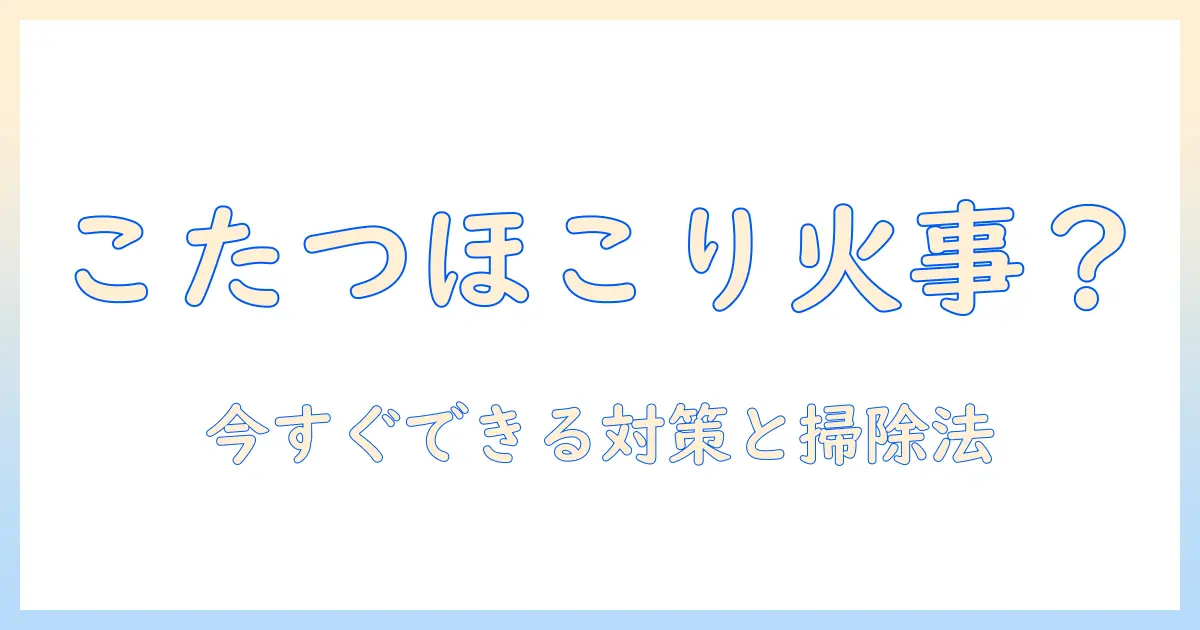 こたつのほこりが火事を招く？家庭での予防と掃除のコツ
