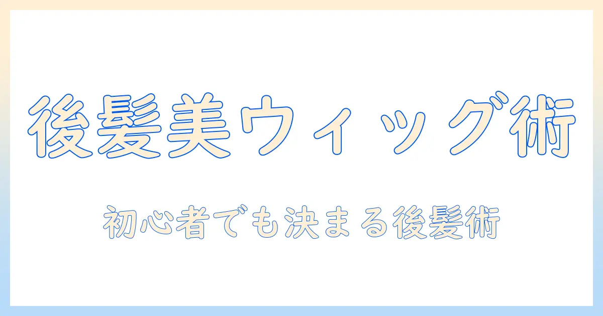 コスプレ用ウィッグで後ろ髪を美しく再現するコツ—初心者向けガイド
