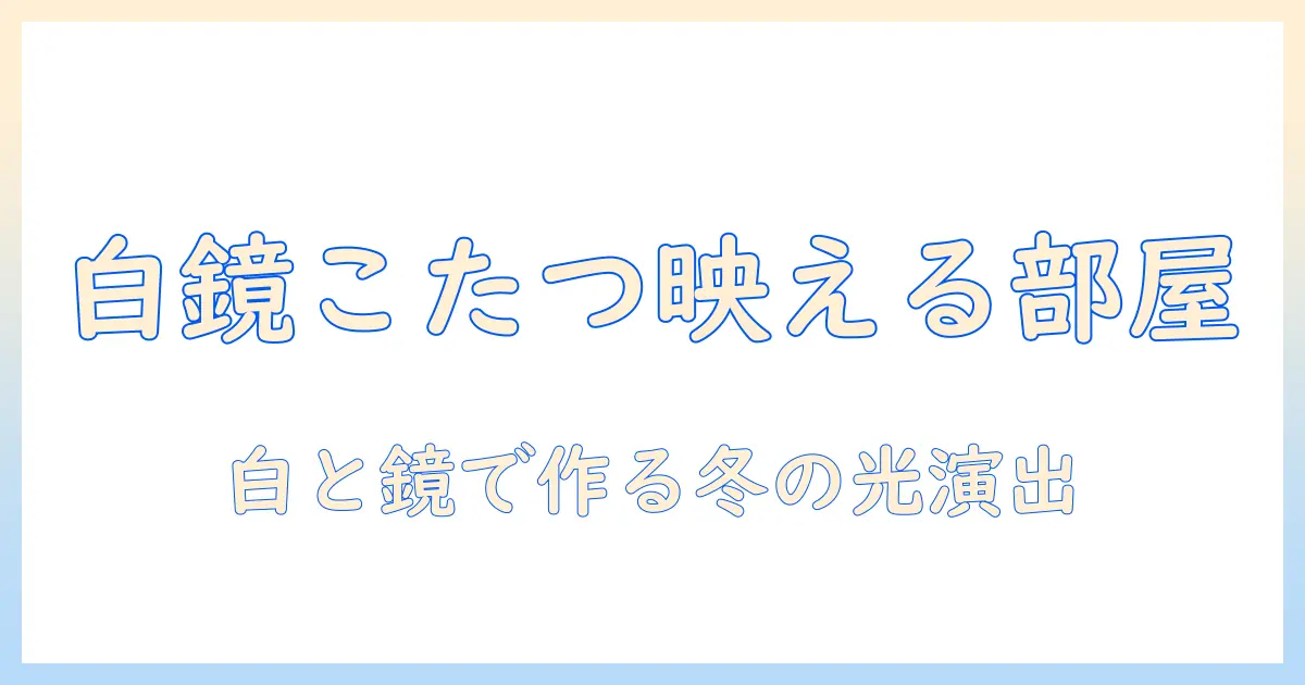 白・鏡面のこたつテーブルで作る冬の部屋づくり: こたつ・テーブル・白・鏡面を活かすコーデ術