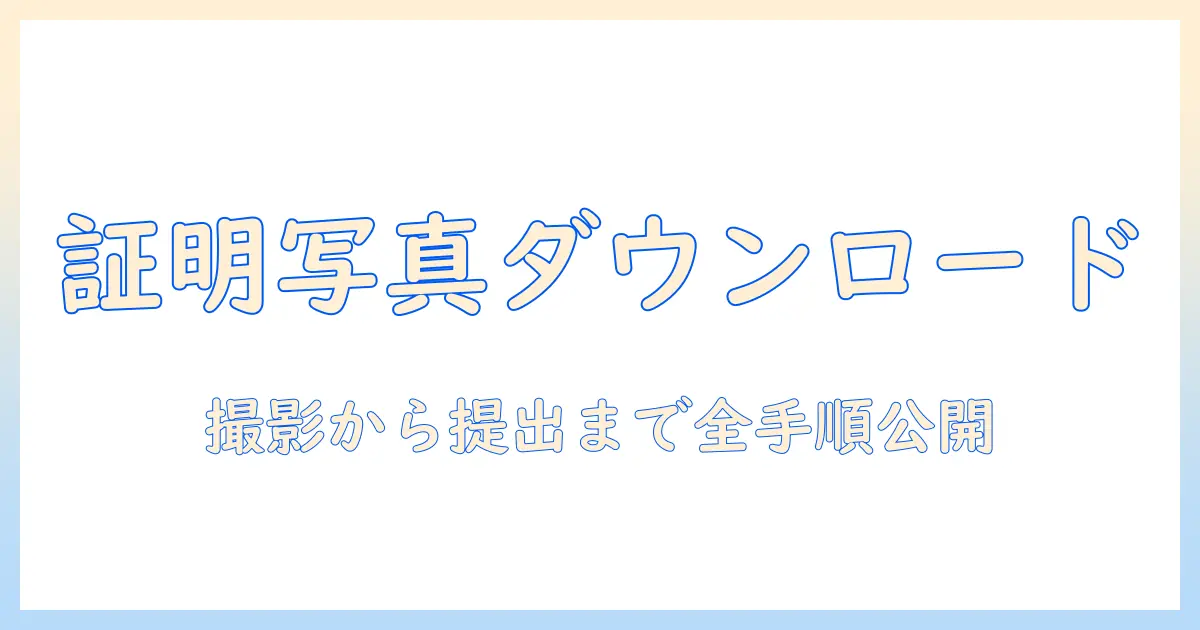 証明写真のデータダウンロードとやり方を徹底解説：写真の撮影から保存・提出までの全手順